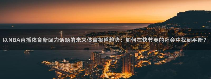 nba直播球神直播：以NBA直播体育新闻为话题的未来体育报道趋势：如何在快节奏的社会中找到平衡？